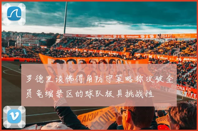 罗德里谈佛得角防守策略称攻破全员龟缩禁区的球队极具挑战性