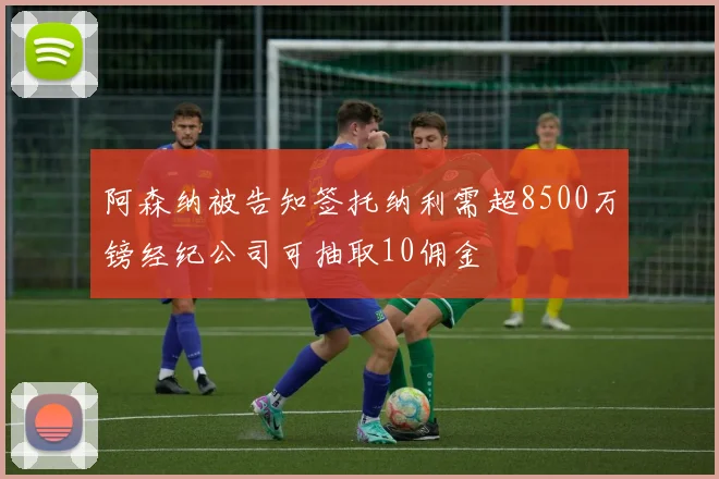 阿森纳被告知签托纳利需超8500万镑经纪公司可抽取10佣金