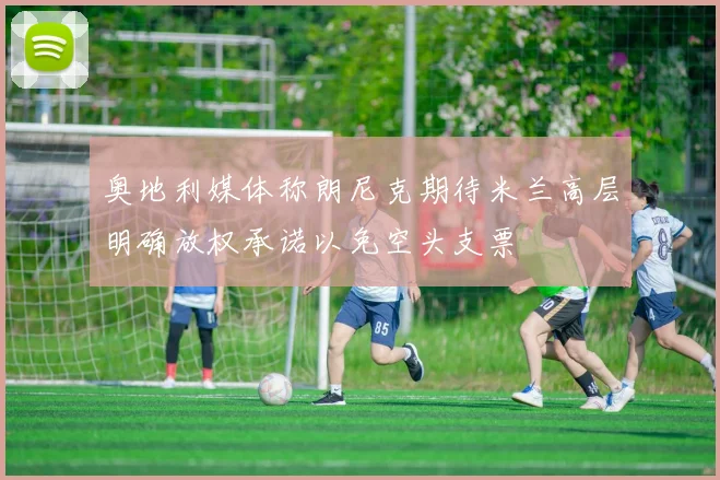 奥地利媒体称朗尼克期待米兰高层明确放权承诺以免空头支票