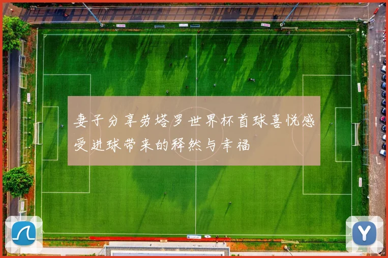 妻子分享劳塔罗世界杯首球喜悦感受进球带来的释然与幸福
