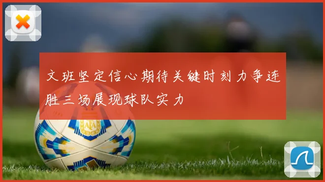 文班坚定信心期待关键时刻力争连胜三场展现球队实力