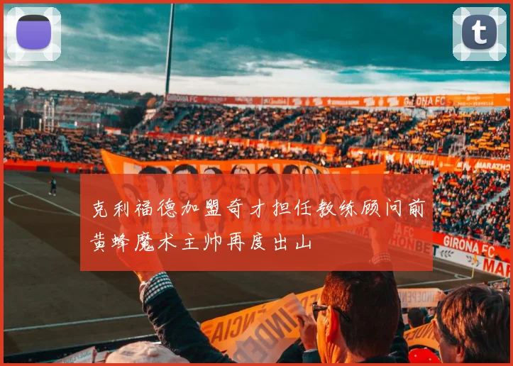 克利福德加盟奇才担任教练顾问前黄蜂魔术主帅再度出山