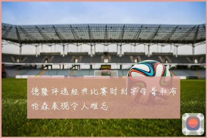 德隆评选经典比赛时刻字母哥和布伦森表现令人难忘