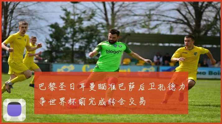巴黎圣日耳曼瞄准巴萨后卫孔德力争世界杯前完成转会交易