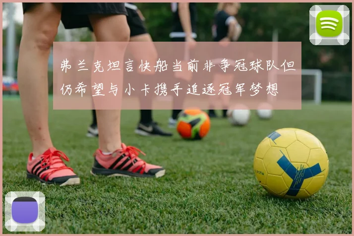 弗兰克坦言快船当前非争冠球队但仍希望与小卡携手追逐冠军梦想