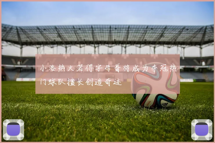 小洛热火若得字母哥将成为夺冠热门球队擅长创造奇迹