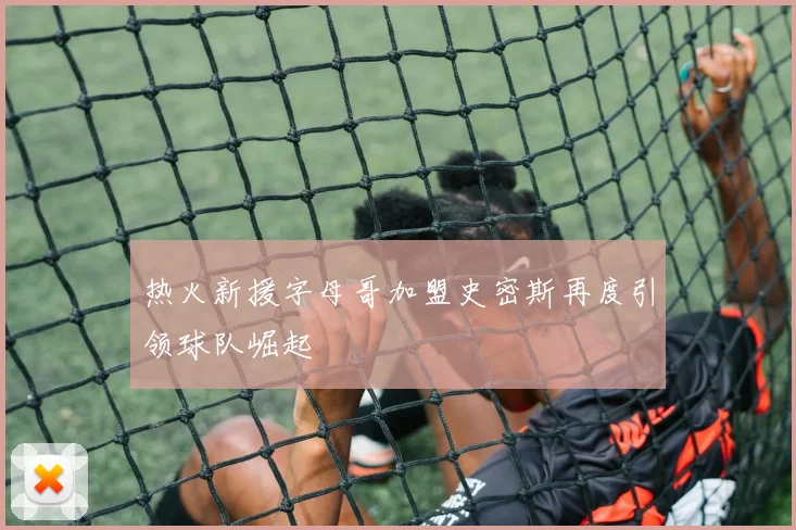 热火新援字母哥加盟史密斯再度引领球队崛起