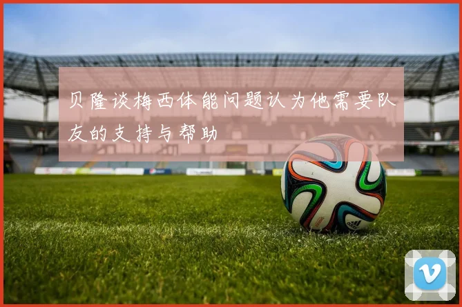 贝隆谈梅西体能问题认为他需要队友的支持与帮助