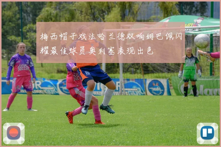 梅西帽子戏法哈兰德双响姆巴佩闪耀最佳球员奥利塞表现出色