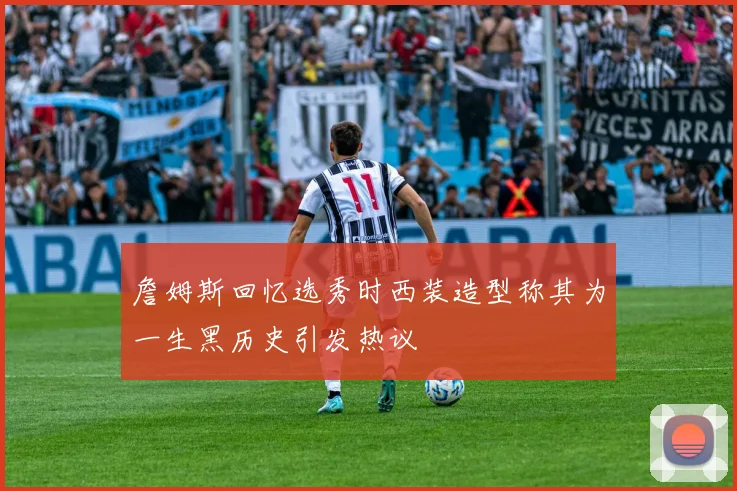 詹姆斯回忆选秀时西装造型称其为一生黑历史引发热议