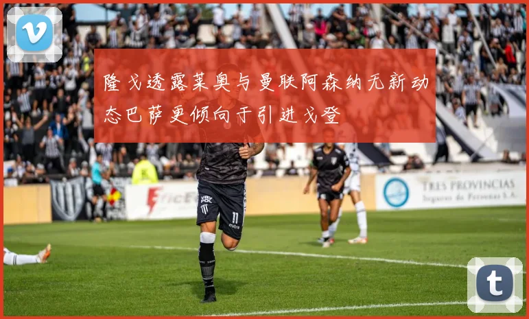 隆戈透露莱奥与曼联阿森纳无新动态巴萨更倾向于引进戈登